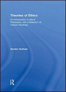 Theories Of Ethics: An Introduction To Moral Philosophy With A Selection Of Classic Readings