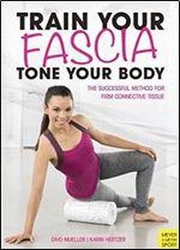 Train Your Fascia, Tone Your Body: The Successful Method To Form Firm Connective Tissue