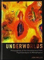 Underworlds: Philosophies Of The Unconscious From Psychoanalysis To Metaphysics