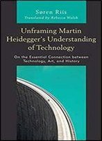 Unframing Martin Heideggers Understanding Of Technology: On The Essential Connection Between Technology, Art, And History