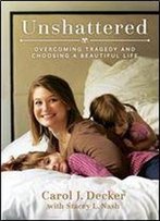 Unshattered: Choosing A Beautiful Life After Unspeakable Tragedy