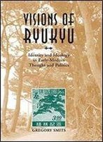 Visions Of Ryukyu: Identity And Ideology In Early-Modern Thought And Politics