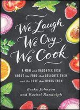 We Laugh, We Cry, We Cook: A Mom And Daughter Dish About The Food That Delights Them, And The Love That Binds Them