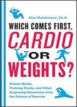 Which Comes First, Cardio Or Weights?: Fitness Myths, Training Truths, And Other Surprising Discoveries From The Science Of Exercise