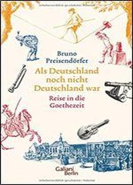 Als Deutschland Noch Nicht Deutschland War: Eine Reise In Die Goethezeit