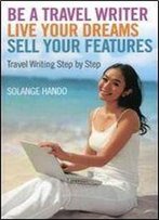 Be A Travel Writer, Live Your Dreams, Sell Your Features: Travel Writing Step By Step