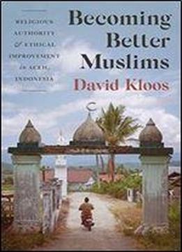 Becoming Better Muslims: Religious Authority And Ethical Improvement In Aceh, Indonesia
