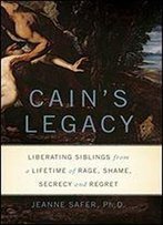 Cain's Legacy: Liberating Siblings From A Lifetime Of Rage, Shame, Secrecy, And Regret