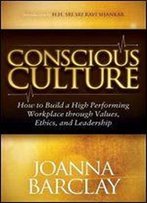 Conscious Culture: How To Build A High Performing Workplace Through Leadership, Values, And Ethics