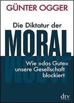 Die Diktatur Der Moral: Wie 'Das Gute' Unsere Gesellschaft Blockiert