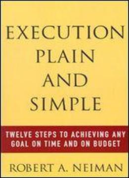 Execution Plain And Simple: Twelve Steps To Achieving Any Goal On Time And On Budget