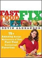 Fast Food Fix: 75+ Amazing Recipe Makeovers Of Your Fast Food Restaurant Favorites
