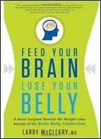 Feed Your Brain, Lose Your Belly: A Brain Surgeon Reveals The Weight-Loss Secrets Of The Brain-Belly Connection