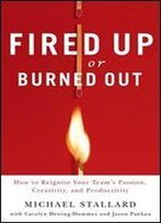 Fired Up Or Burned Out: How To Reignite Your Team's Passion, Creativity, And Productivity