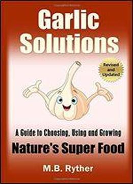 Garlic Solutions: A Guide To Choosing, Using And Growing Nature's Super Food