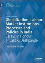 Globalization, Labour Market Institutions, Processes And Policies In India: Essays In Honour Of Lalit K. Deshpande