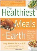 Healthiest Meals On Earth: The Surprising, Unbiased Truth About What Meals To Eat And Why