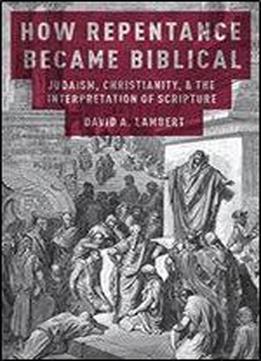 How Repentance Became Biblical: Judaism, Christianity, And The Interpretation Of Scripture
