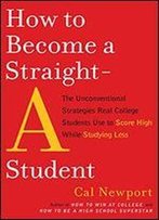 How To Become A Straight-A Student: The Unconventional Strategies Real College Students Use To Score High While Studying Less