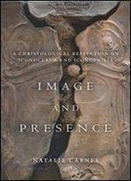 Image And Presence: A Christological Reflection On Iconoclasm And Iconophilia