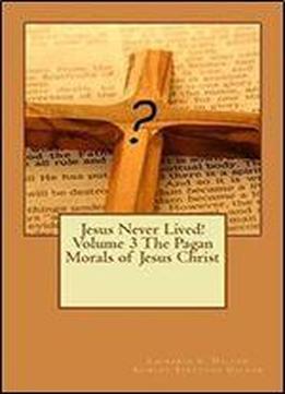 Jesus Never Lived! Volume 3 The Pagan Morals Of Jesus Christ