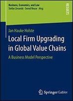 Local Firm Upgrading In Global Value Chains: A Business Model Perspective (Business, Economics, And Law)