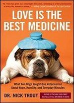 Love Is The Best Medicine: What Two Dogs Taught One Veterinarian About Hope, Humility, And Everyday Miracles