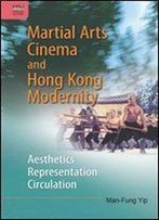 Martial Arts Cinema And Hong Kong Modernity : Aesthetics, Representation, Circulation