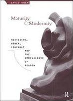 Maturity And Modernity: Nietzsche, Weber, Foucault And The Ambivalence Of Reason
