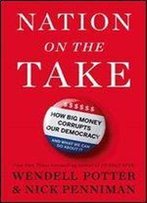 Nation On The Take: How Big Money Corrupts Our Democracy And What We Can Do About It