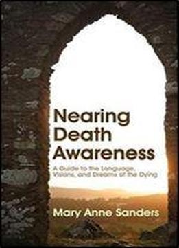 Nearing Death Awareness: A Guide To The Language, Visions, And Dreams Of The Dying