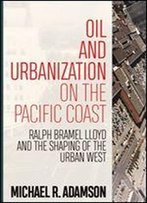 Oil And Urbanization On The Pacific Coast : Ralph Bramel Lloyd And The Shaping Of The Urban West