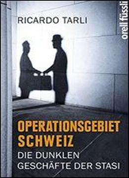 Operationsgebiet Schweiz: Die Dunklen Geschfte Der Stasi