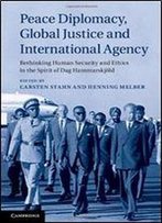 Peace Diplomacy, Global Justice And International Agency: Rethinking Human Security And Ethics In The Spirit Of Dag Hammarskjld