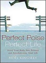 Perfect Poise, Perfect Life : Bring Your Body Into Balance And Revolutionise Your Life