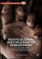 Postcolonial Discipleship Of Embodiment: An Asian And Asian American Feminist Reading Of The Gospel Of Mark
