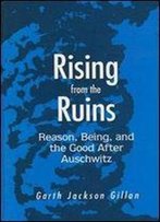 Rising From The Ruins: Reason, Being, And The Good After Auschwitz