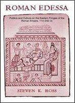 Steven K. Ross - Roman Edessa: Politics And Culture On The Eastern Fringes Of The Roman Empire, 114 - 242 C.E