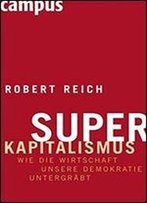 Superkapitalismus: Wie Die Wirtschaft Unsere Demokratie Untergrabt