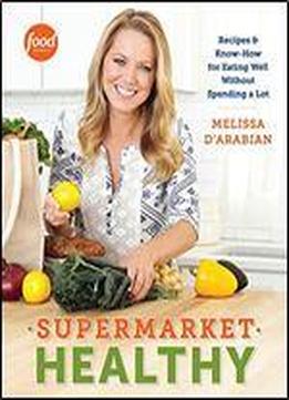 Supermarket Healthy: Recipes And Know-how For Eating Well Without Spending A Lot