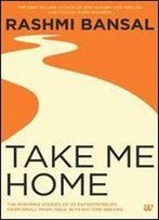 Take Me Home: The Inspiring Stories Of 20 Entrepreneurs From Small - Town India With Big - Time Dreams