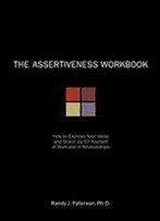 The Assertiveness Workbook: How To Express Your Ideas And Stand Up For Yourself At Work And In Relationships