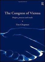 The Congress Of Vienna: Origins, Processes, And Results