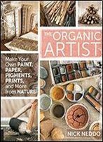 The Organic Artist: Make Your Own Paint, Paper, Pigments, Prints And More From Nature