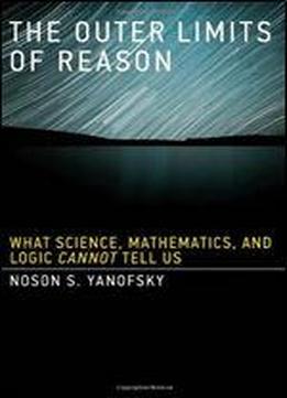 The Outer Limits Of Reason: What Science, Mathematics, And Logic Cannot Tell Us