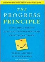 The Progress Principle: Using Small Wins To Ignite Joy, Engagement, And Creativity At Work