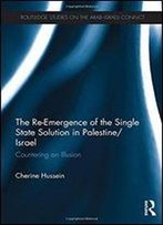 The Re-Emergence Of The Single State Solution In Palestine/Israel: Countering An Illusion (Routledge Studies On The Arab-Israeli Conflict)