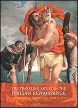 The Traveling Artist In The Italian Renaissance: Geography, Mobility, And Style