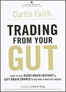 Trading From Your Gut: How To Use Right Brain Instinct & Left Brain Smarts To Become A Master Trader