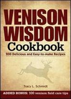 Venison Wisdom Cookbook: 200 Delicious And Easy-To-Make Recipes